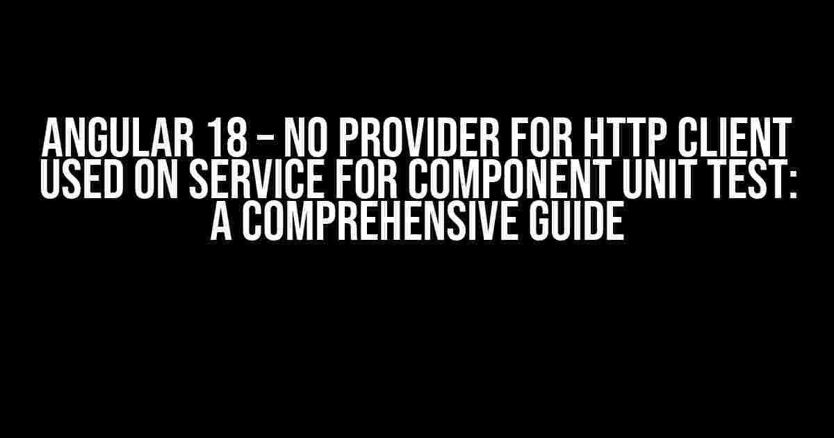 Angular 18 – No Provider for HTTP Client Used on Service for Component Unit Test: A Comprehensive Guide