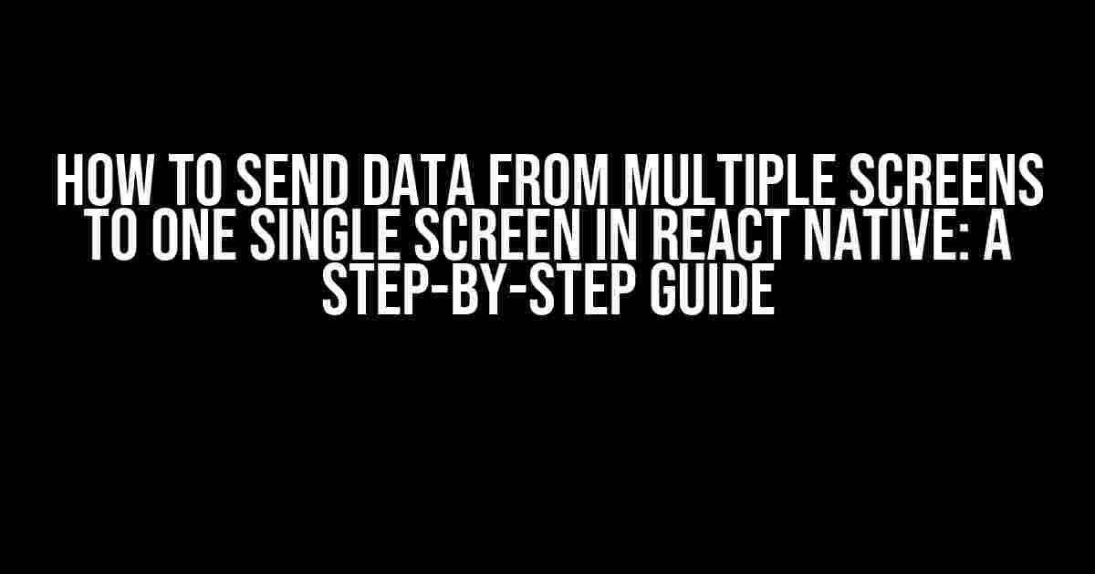 How to Send Data from Multiple Screens to One Single Screen in React Native: A Step-by-Step Guide