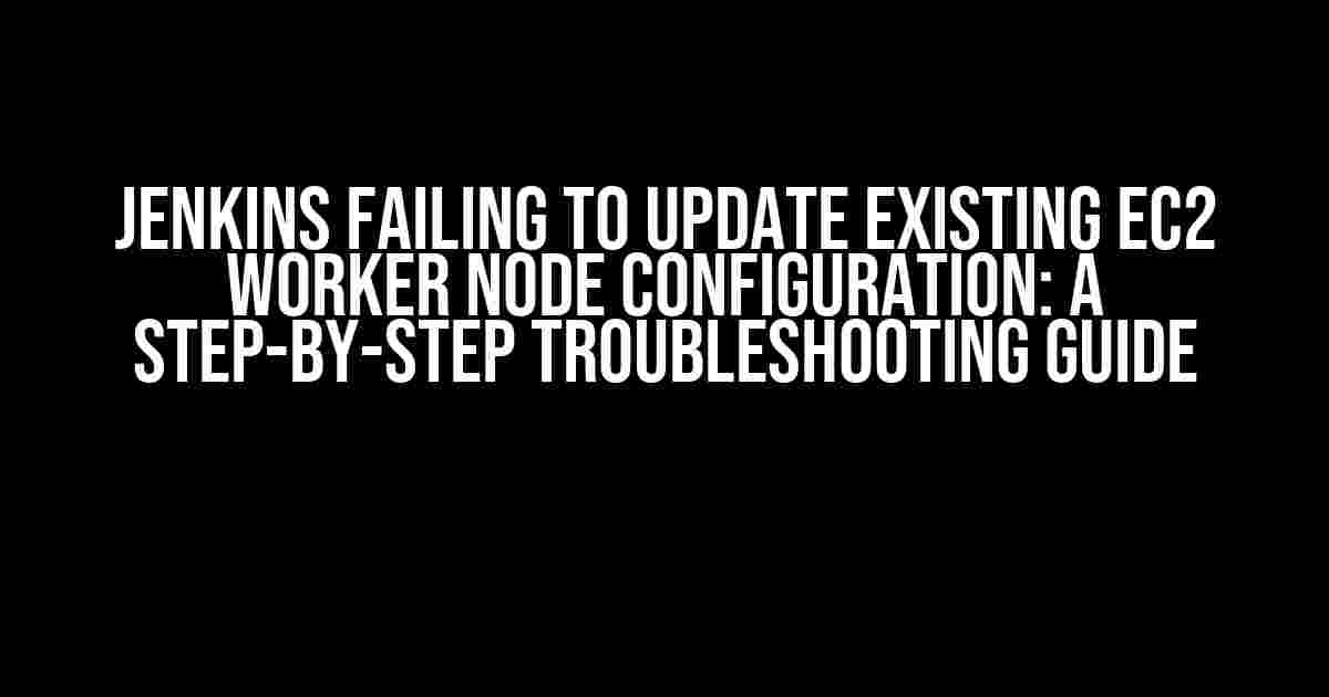 Jenkins Failing to Update Existing EC2 Worker Node Configuration: A Step-by-Step Troubleshooting Guide