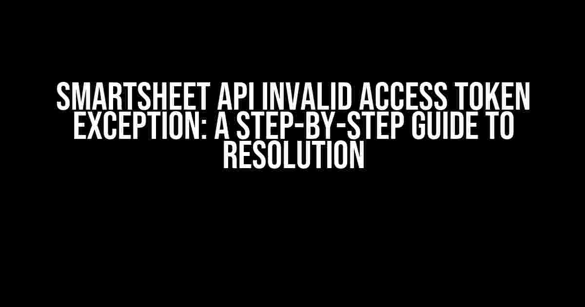 Smartsheet API Invalid Access Token Exception: A Step-by-Step Guide to Resolution