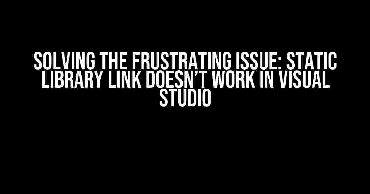 Solving the Frustrating Issue: Static Library Link Doesn’t Work in Visual Studio