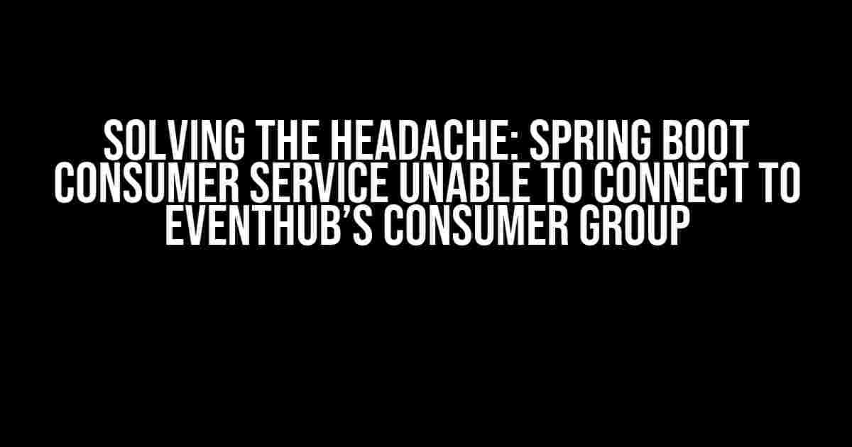 Solving the Headache: Spring Boot Consumer Service Unable to Connect to EventHub’s Consumer Group