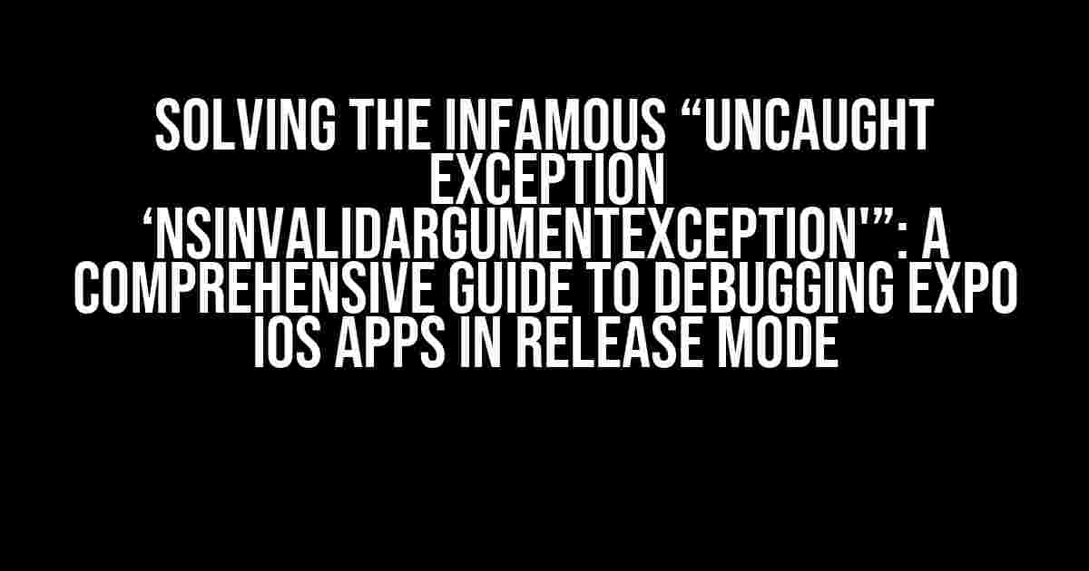 Solving the Infamous “Uncaught exception ‘NSInvalidArgumentException'”: A Comprehensive Guide to Debugging Expo iOS Apps in Release Mode