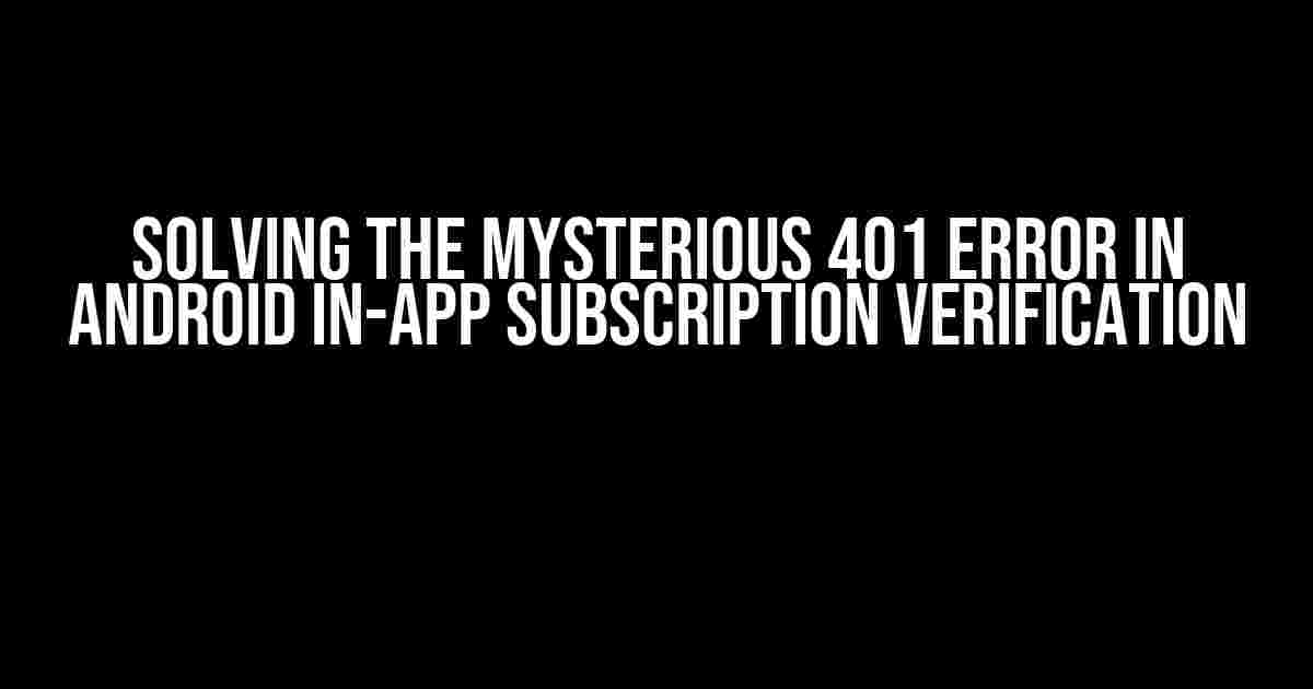 Solving the Mysterious 401 Error in Android In-App Subscription Verification