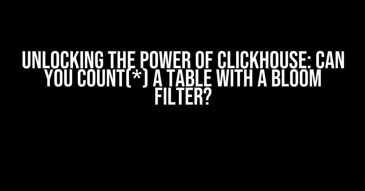 Unlocking the Power of ClickHouse: Can You COUNT(*) a Table with a Bloom Filter?